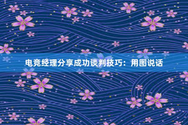 电竞经理分享成功谈判技巧：用图说话