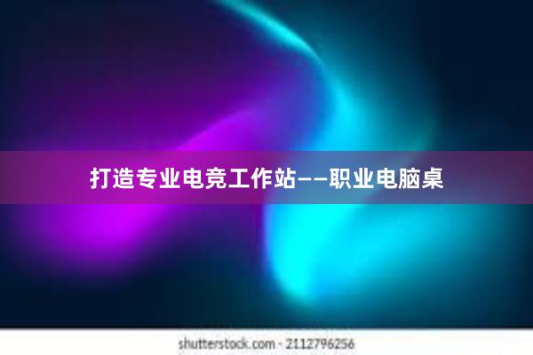 打造专业电竞工作站——职业电脑桌