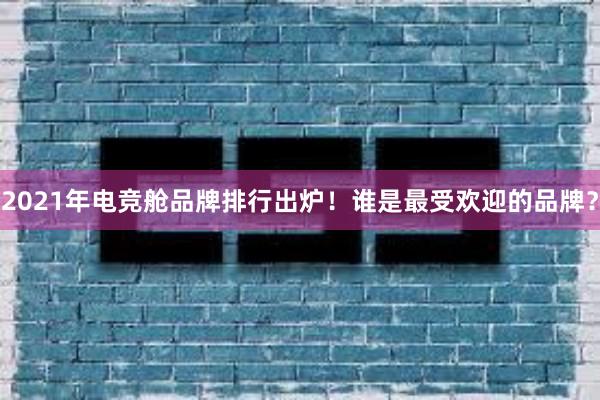 2021年电竞舱品牌排行出炉！谁是最受欢迎的品牌？