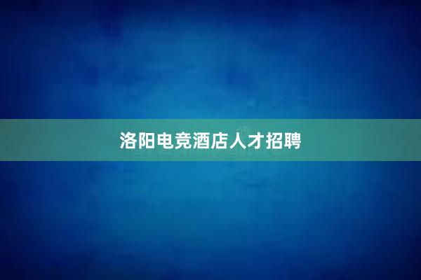 洛阳电竞酒店人才招聘