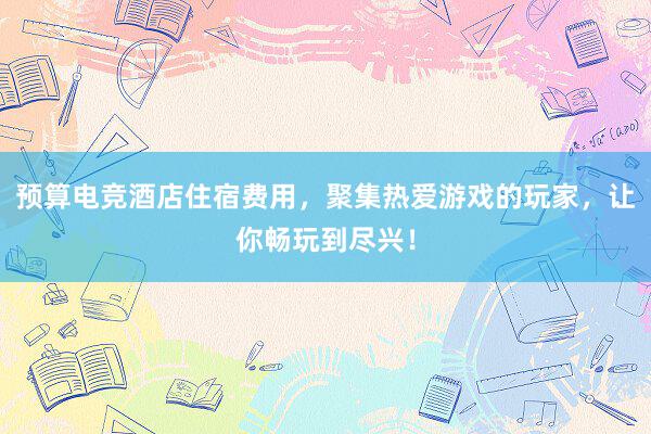 预算电竞酒店住宿费用，聚集热爱游戏的玩家，让你畅玩到尽兴！