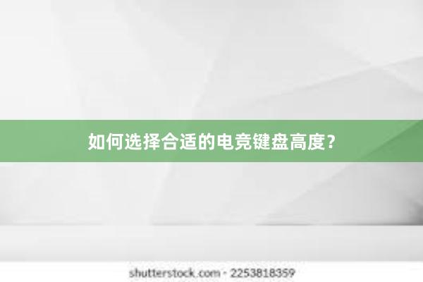 如何选择合适的电竞键盘高度？