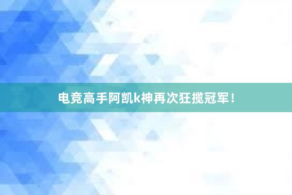 电竞高手阿凯k神再次狂揽冠军！