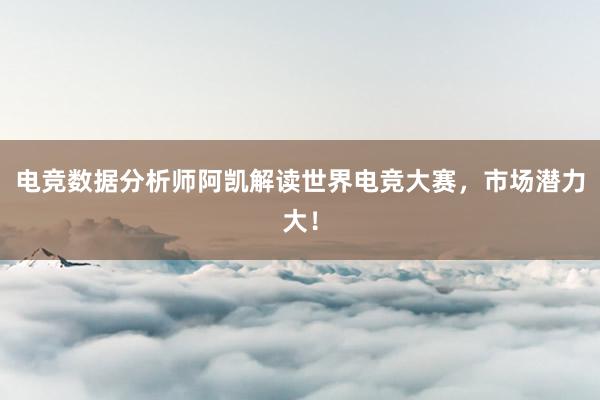 电竞数据分析师阿凯解读世界电竞大赛，市场潜力大！