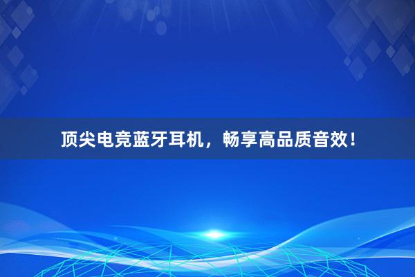 顶尖电竞蓝牙耳机，畅享高品质音效！