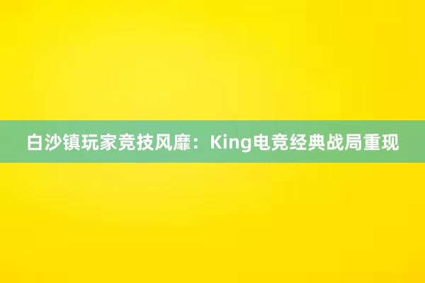 白沙镇玩家竞技风靡：King电竞经典战局重现