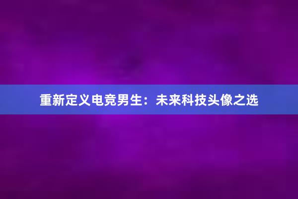 重新定义电竞男生：未来科技头像之选