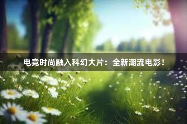 电竞时尚融入科幻大片：全新潮流电影！