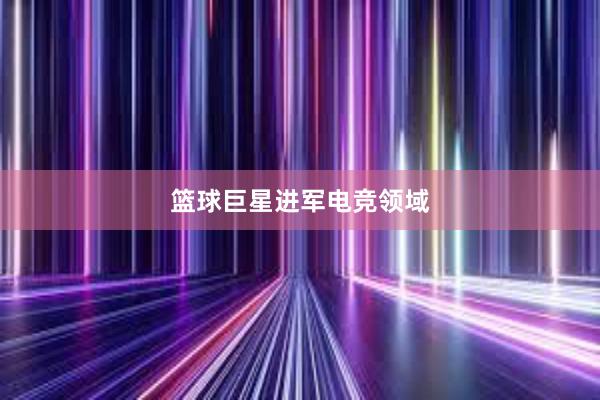 篮球巨星进军电竞领域