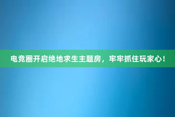 电竞圈开启绝地求生主题房，牢牢抓住玩家心！