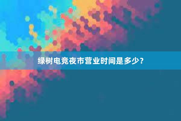 绿树电竞夜市营业时间是多少？