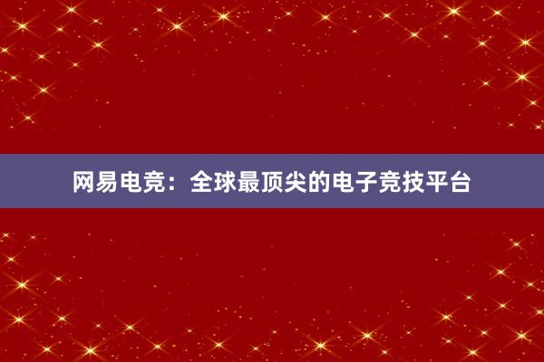 网易电竞：全球最顶尖的电子竞技平台