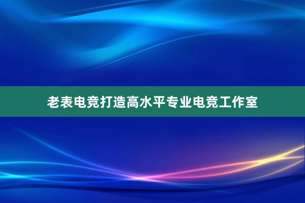 老表电竞打造高水平专业电竞工作室