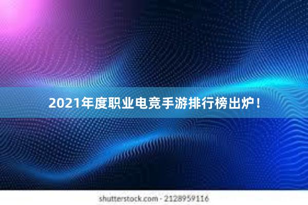 2021年度职业电竞手游排行榜出炉！