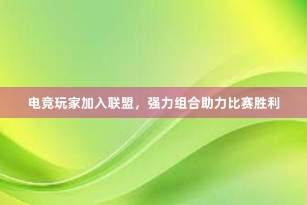 电竞玩家加入联盟，强力组合助力比赛胜利