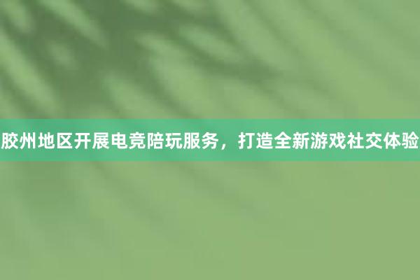 胶州地区开展电竞陪玩服务，打造全新游戏社交体验