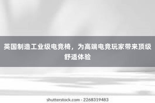 英国制造工业级电竞椅，为高端电竞玩家带来顶级舒适体验