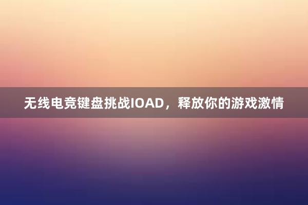 无线电竞键盘挑战IOAD，释放你的游戏激情