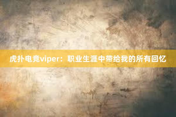 虎扑电竞viper：职业生涯中带给我的所有回忆