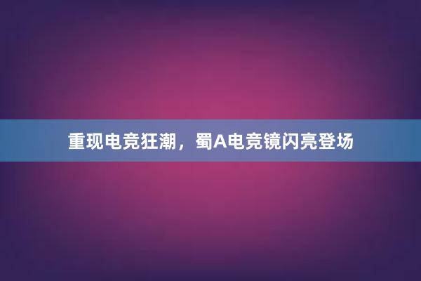 重现电竞狂潮，蜀A电竞镜闪亮登场