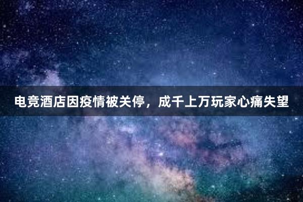 电竞酒店因疫情被关停，成千上万玩家心痛失望