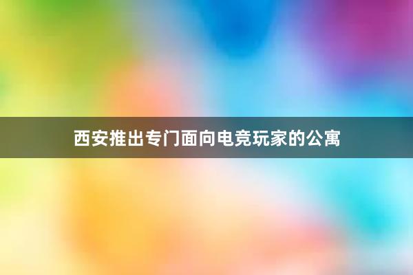 西安推出专门面向电竞玩家的公寓