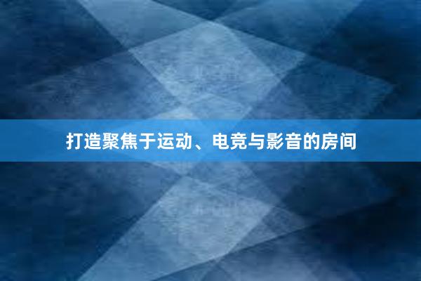 打造聚焦于运动、电竞与影音的房间