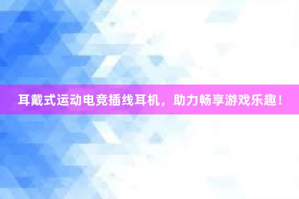 耳戴式运动电竞插线耳机，助力畅享游戏乐趣！