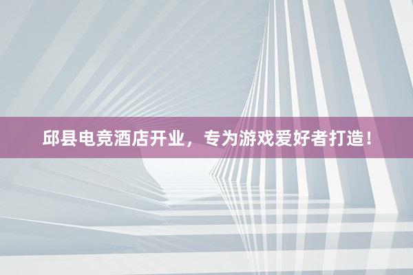 邱县电竞酒店开业，专为游戏爱好者打造！