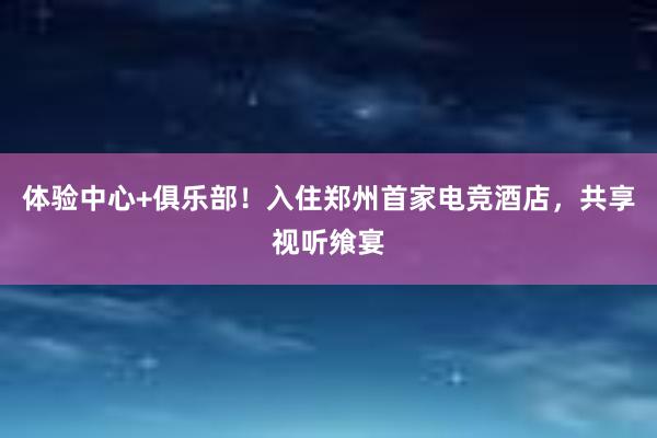 体验中心+俱乐部！入住郑州首家电竞酒店，共享视听飨宴