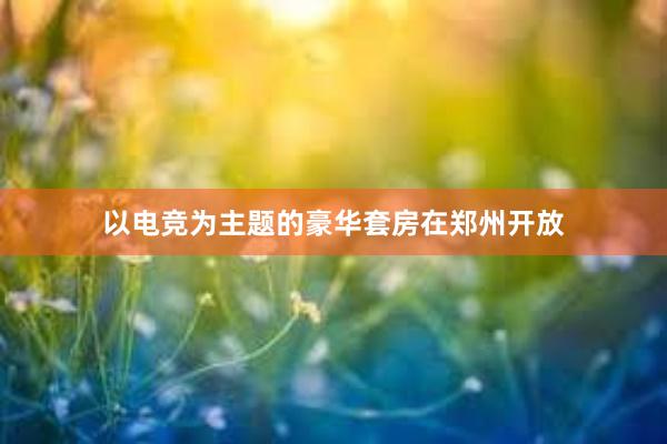 以电竞为主题的豪华套房在郑州开放