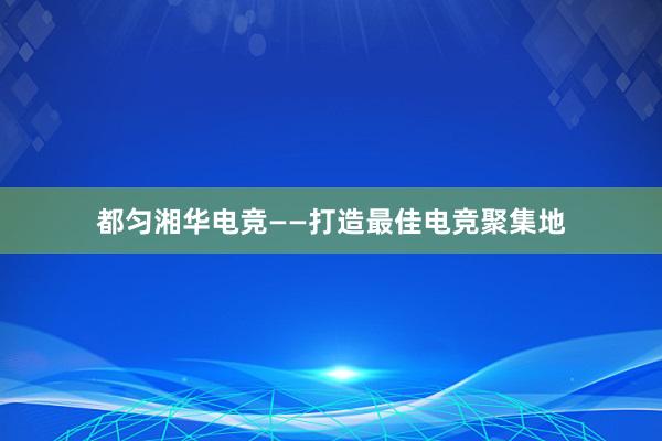 都匀湘华电竞——打造最佳电竞聚集地