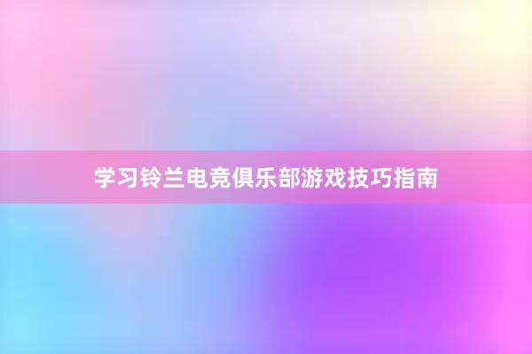 学习铃兰电竞俱乐部游戏技巧指南