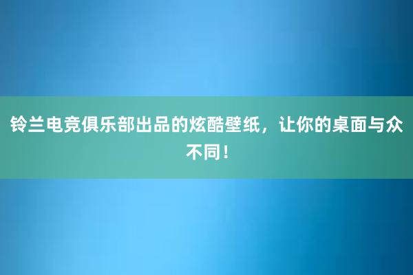 铃兰电竞俱乐部出品的炫酷壁纸，让你的桌面与众不同！