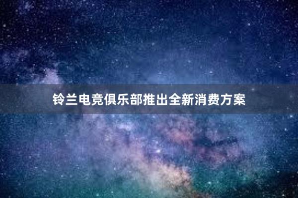 铃兰电竞俱乐部推出全新消费方案