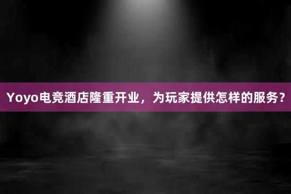 Yoyo电竞酒店隆重开业，为玩家提供怎样的服务？