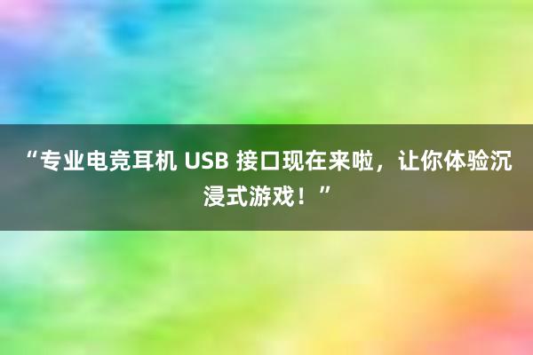 “专业电竞耳机 USB 接口现在来啦，让你体验沉浸式游戏！”