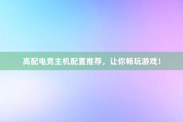 高配电竞主机配置推荐，让你畅玩游戏！