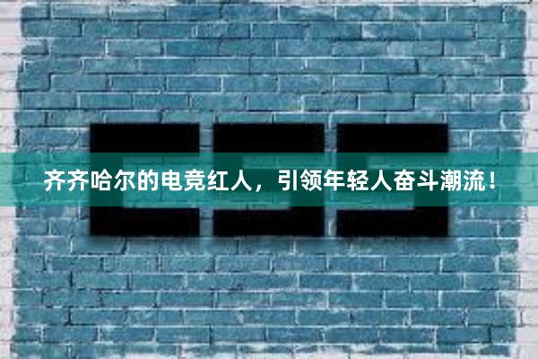 齐齐哈尔的电竞红人，引领年轻人奋斗潮流！