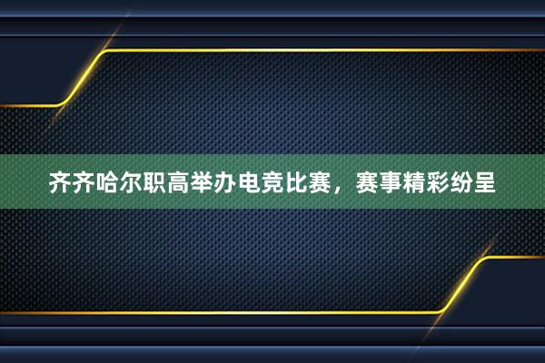 齐齐哈尔职高举办电竞比赛，赛事精彩纷呈